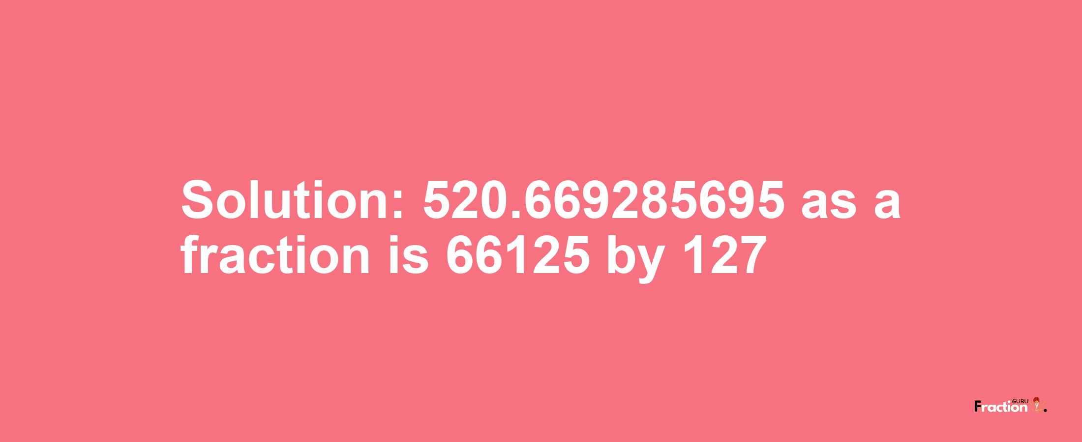 Solution:520.669285695 as a fraction is 66125/127